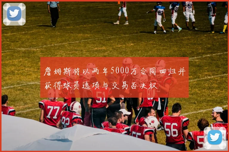 詹姆斯将以两年5000万合同回归并获得球员选项与交易否决权