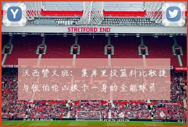 沃西赞文班：集库里投篮科比敏捷与张伯伦凶狠于一身的全能球员