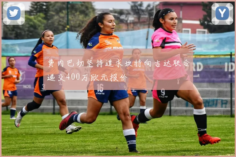 费内巴切坚持追求坎特向吉达联合递交400万欧元报价