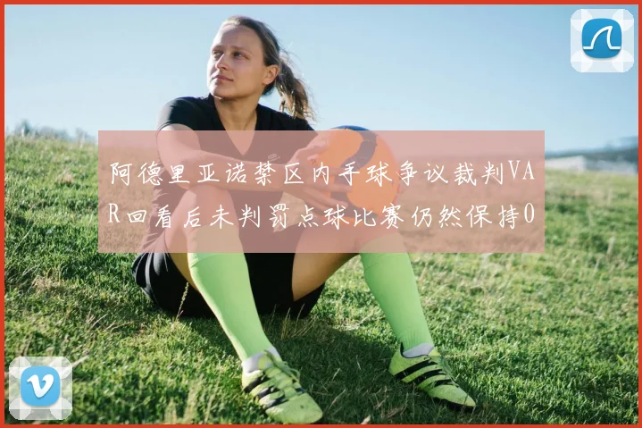 阿德里亚诺禁区内手球争议裁判VAR回看后未判罚点球比赛仍然保持0-0平局
