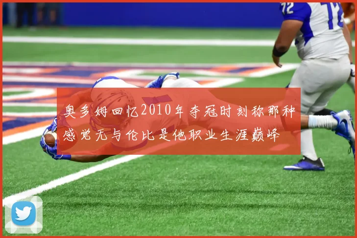 奥多姆回忆2010年夺冠时刻称那种感觉无与伦比是他职业生涯巅峰
