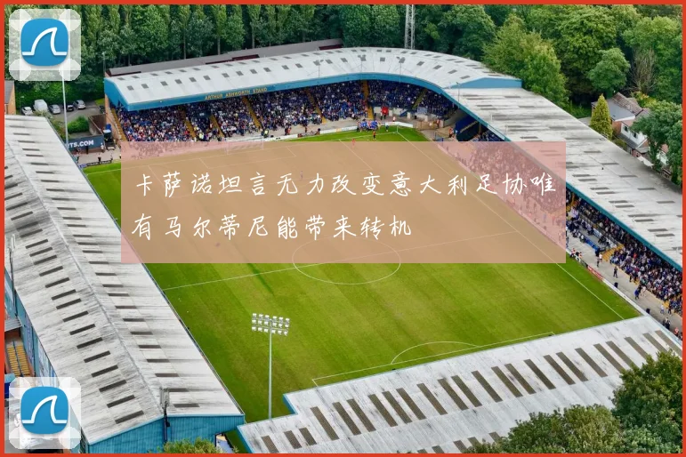 卡萨诺坦言无力改变意大利足协唯有马尔蒂尼能带来转机