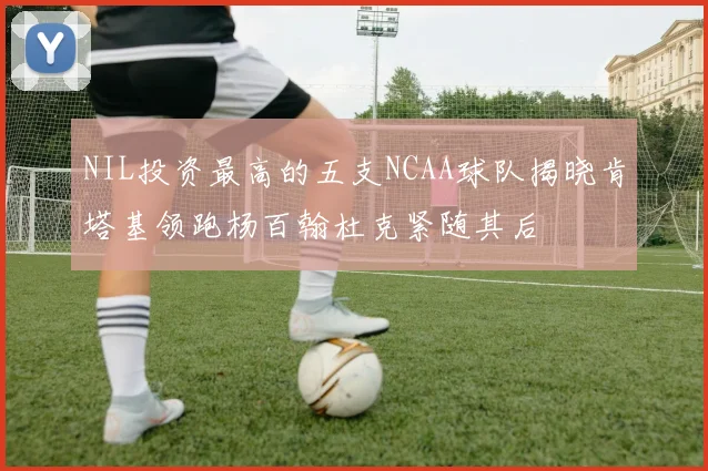 NIL投资最高的五支NCAA球队揭晓肯塔基领跑杨百翰杜克紧随其后