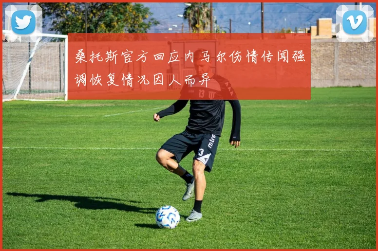 桑托斯官方回应内马尔伤情传闻强调恢复情况因人而异