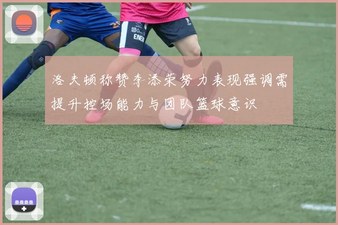 洛夫顿称赞李添荣努力表现强调需提升控场能力与团队篮球意识