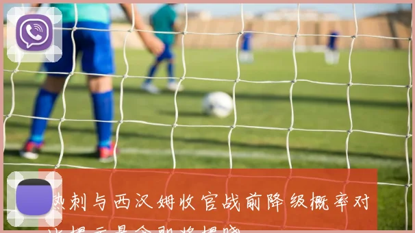 热刺与西汉姆收官战前降级概率对比揭示悬念即将揭晓
