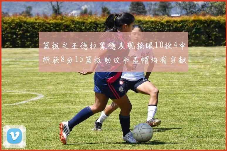 篮板之王德拉蒙德表现抢眼10投4中斩获8分15篮板助攻和盖帽均有贡献