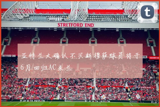 亚特兰大确认不买断穆萨球员将于6月回归AC米兰