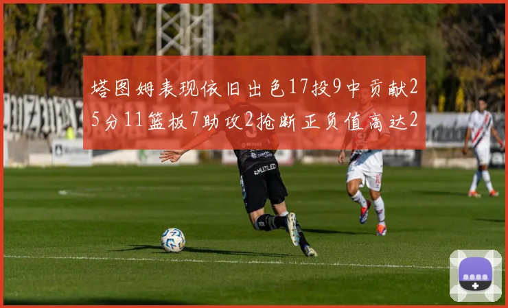 塔图姆表现依旧出色17投9中贡献25分11篮板7助攻2抢断正负值高达20