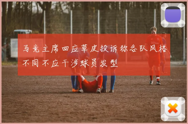 马竞主席回应草皮投诉称各队风格不同不应干涉球员发型