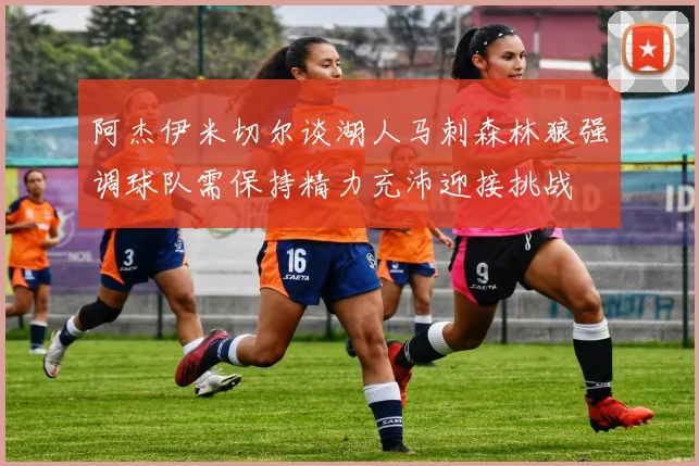 阿杰伊米切尔谈湖人马刺森林狼强调球队需保持精力充沛迎接挑战