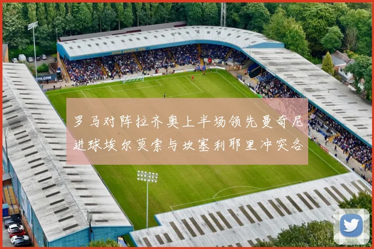 罗马对阵拉齐奥上半场领先曼奇尼进球埃尔莫索与坎塞利耶里冲突各领黄牌