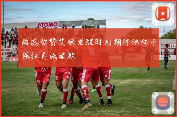 路威称赞艾顿觉醒时刻期待他向卡佩拉真诚道歉
