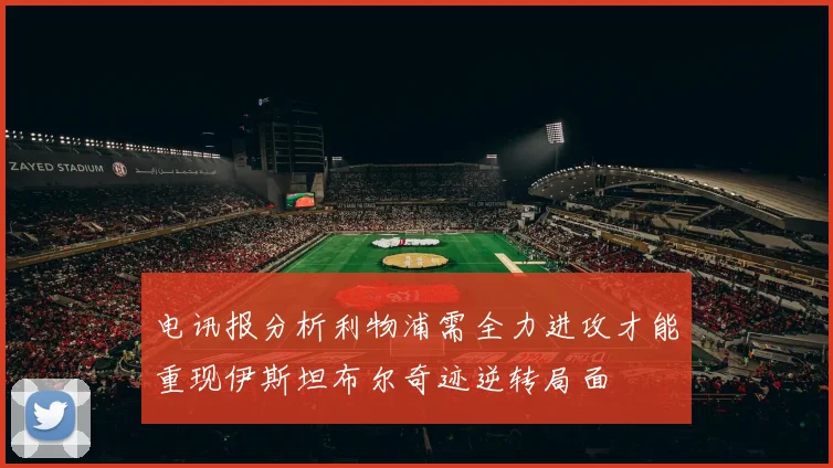 电讯报分析利物浦需全力进攻才能重现伊斯坦布尔奇迹逆转局面
