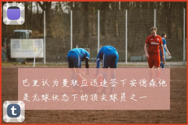 巴里认为曼联应迅速签下安德森他是无球状态下的顶尖球员之一