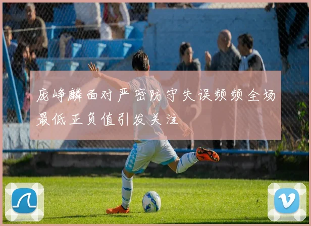 庞峥麟面对严密防守失误频频全场最低正负值引发关注