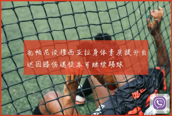 孔帕尼谈穆西亚拉身体素质提升自述因膝伤退役本可继续踢球