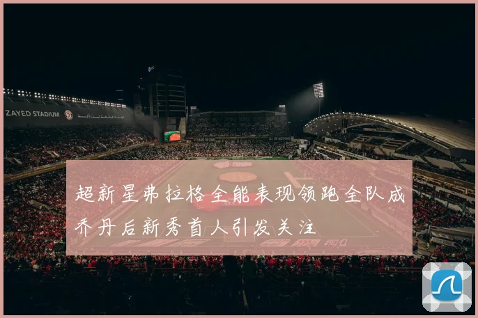 超新星弗拉格全能表现领跑全队成乔丹后新秀首人引发关注