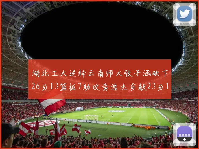 湖北工大逆转云南师大张子涵砍下26分13篮板7助攻黄浩杰贡献23分10篮板