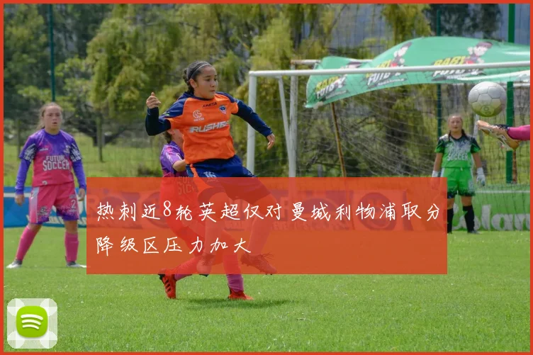 热刺近8轮英超仅对曼城利物浦取分降级区压力加大