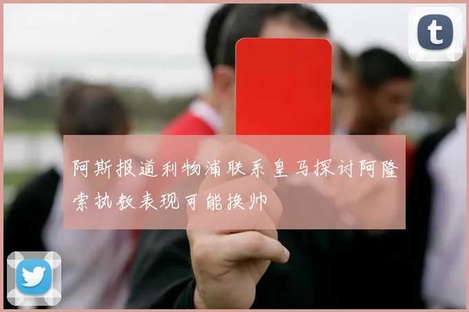 阿斯报道利物浦联系皇马探讨阿隆索执教表现可能换帅