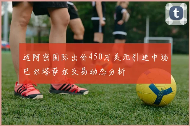 迈阿密国际出价450万美元引进中场巴尔塔萨尔交易动态分析