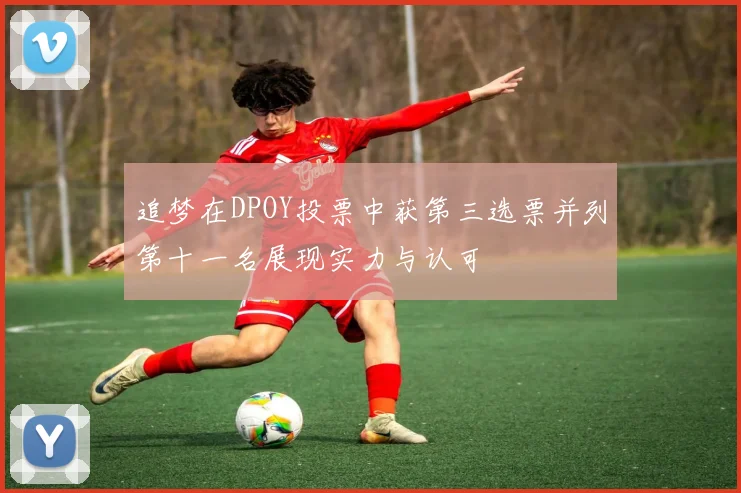追梦在DPOY投票中获第三选票并列第十一名展现实力与认可