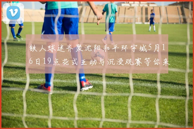 铁人球迷齐聚沈阳和平环宇城5月16日19点花式互动与沉浸观赛等你来参与