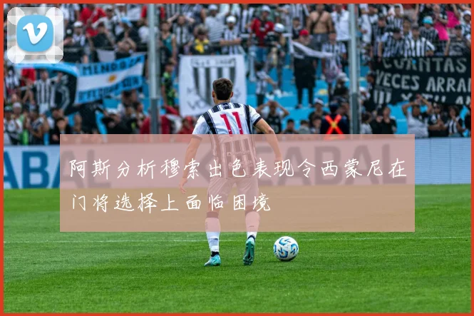 阿斯分析穆索出色表现令西蒙尼在门将选择上面临困境
