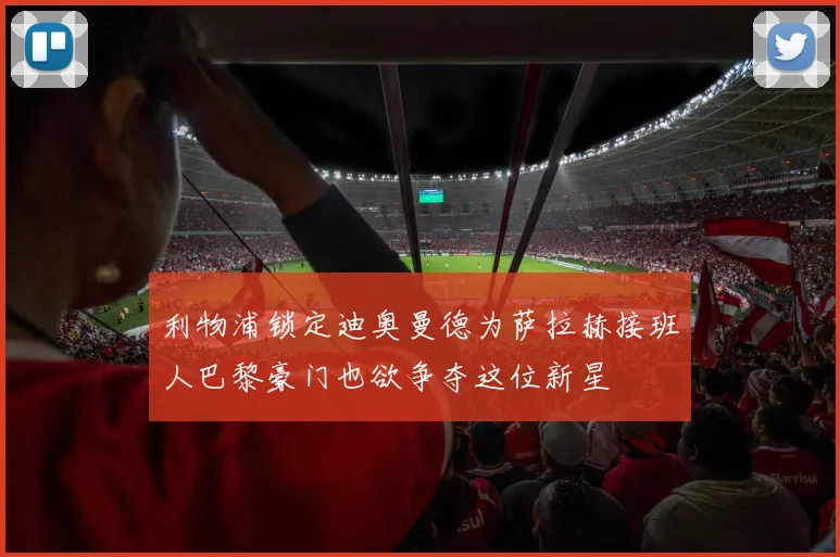 利物浦锁定迪奥曼德为萨拉赫接班人巴黎豪门也欲争夺这位新星