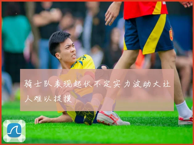 骑士队表现起伏不定实力波动大让人难以捉摸
