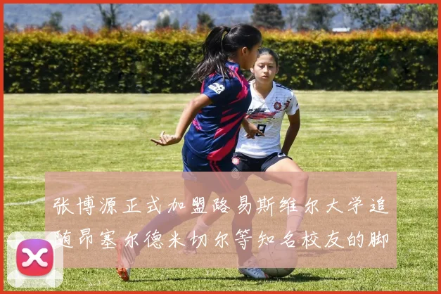 张博源正式加盟路易斯维尔大学追随昂塞尔德米切尔等知名校友的脚步
