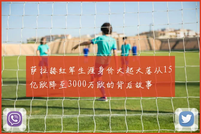 萨拉赫红军生涯身价大起大落从15亿欧降至3000万欧的背后故事