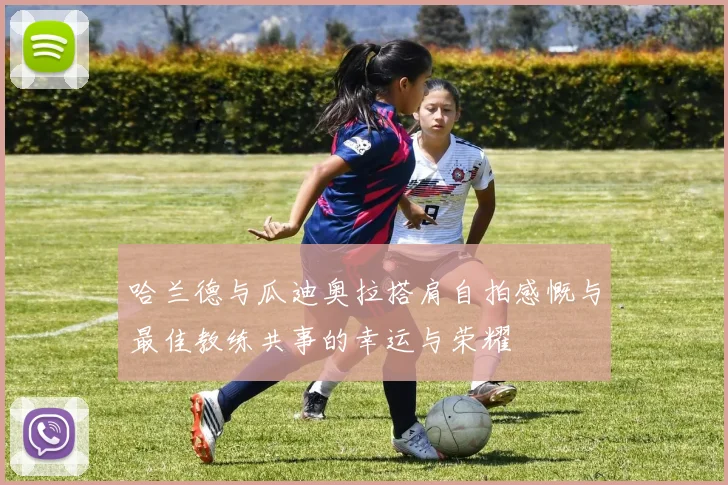 哈兰德与瓜迪奥拉搭肩自拍感慨与最佳教练共事的幸运与荣耀