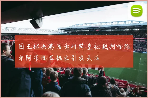 国王杯决赛马竞对阵皇社裁判哈维尔阿韦洛亚执法引发关注