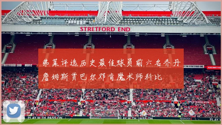 弗莱评选历史最佳球员前六名乔丹詹姆斯贾巴尔邓肯魔术师科比