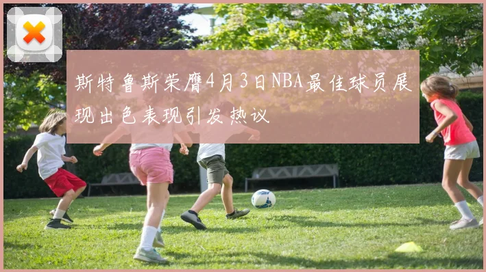 斯特鲁斯荣膺4月3日NBA最佳球员展现出色表现引发热议