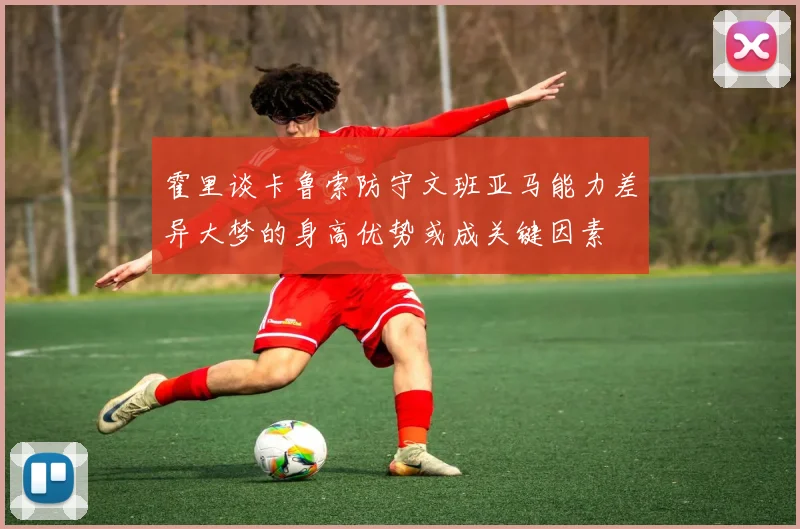 霍里谈卡鲁索防守文班亚马能力差异大梦的身高优势或成关键因素