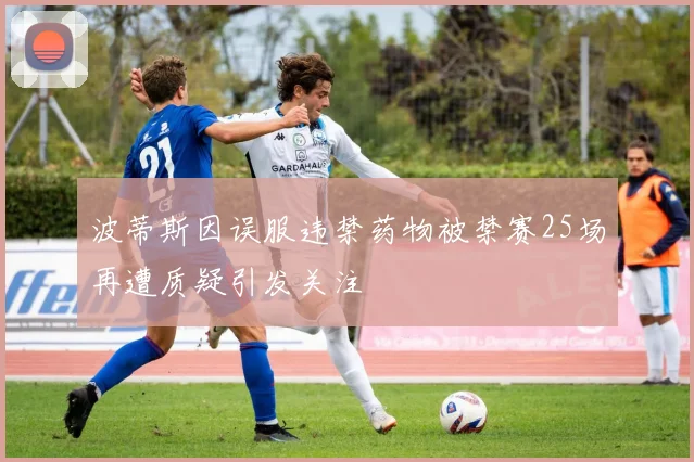 波蒂斯因误服违禁药物被禁赛25场再遭质疑引发关注